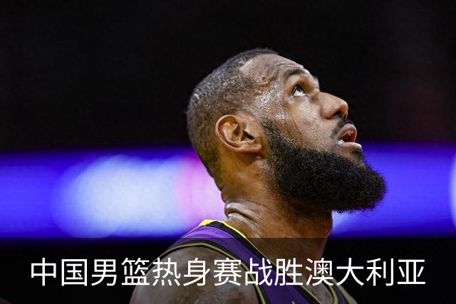 中国男篮热身赛战胜澳大利亚