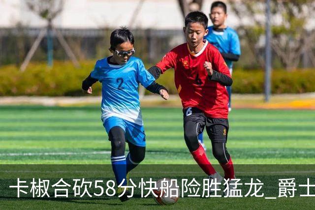 卡椒合砍58分快船险胜猛龙 爵士力克掘金3连胜